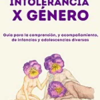 Intolerancia X Género. Guía para la compresión y acompañamiento de infancias y adolescencias diversas